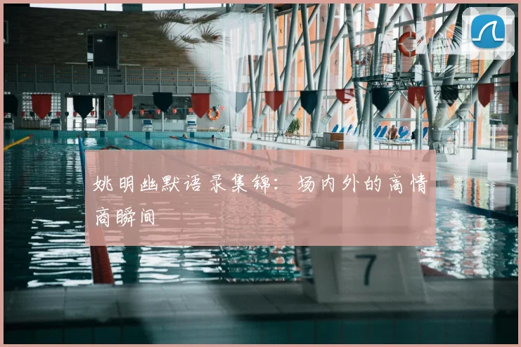 姚明幽默语录集锦：场内外的高情商瞬间