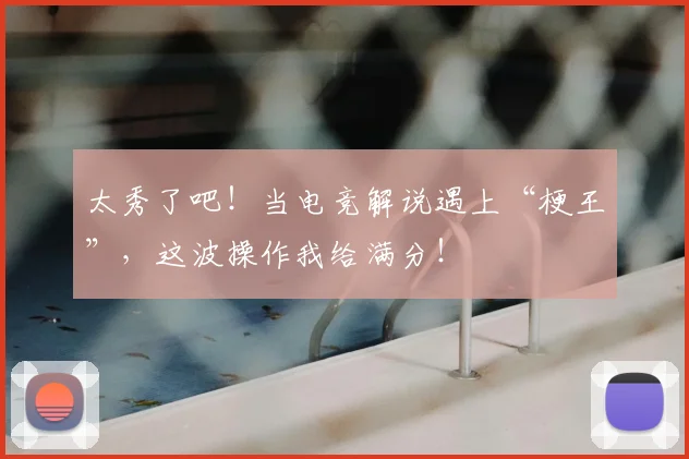 太秀了吧!当电竞解说遇上“梗王”,这波操作我给满分!