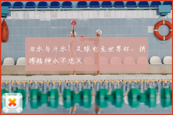 泪水与汗水！足球电竞世界杯，拼搏精神永不熄灭