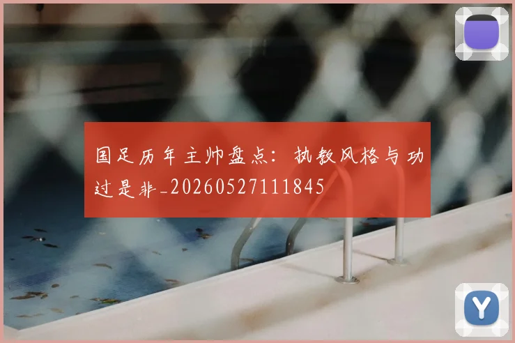 国足历年主帅盘点：执教风格与功过是非_20260527111845