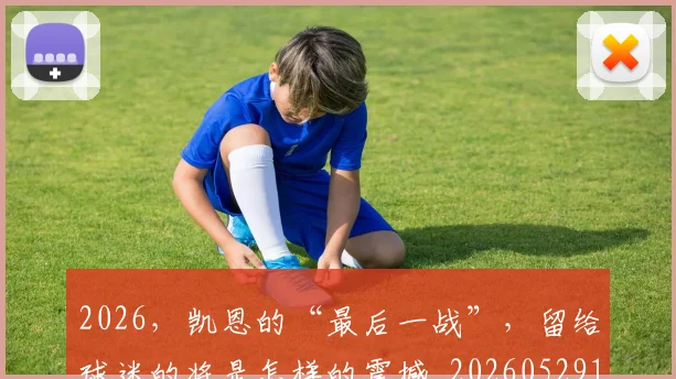 2026，凯恩的“最后一战”，留给球迷的将是怎样的震撼_20260529145524
