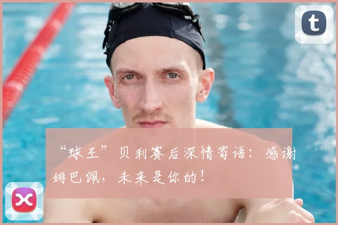 “球王”贝利赛后深情寄语：感谢姆巴佩，未来是你的！