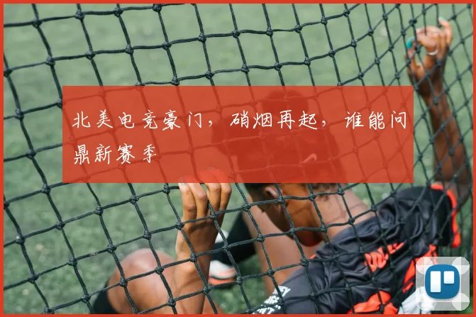 北美电竞豪门，硝烟再起，谁能问鼎新赛季