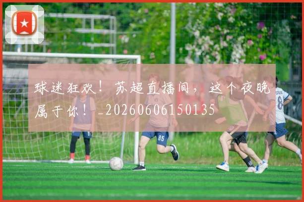 球迷狂欢！苏超直播间，这个夜晚属于你！_20260606150135