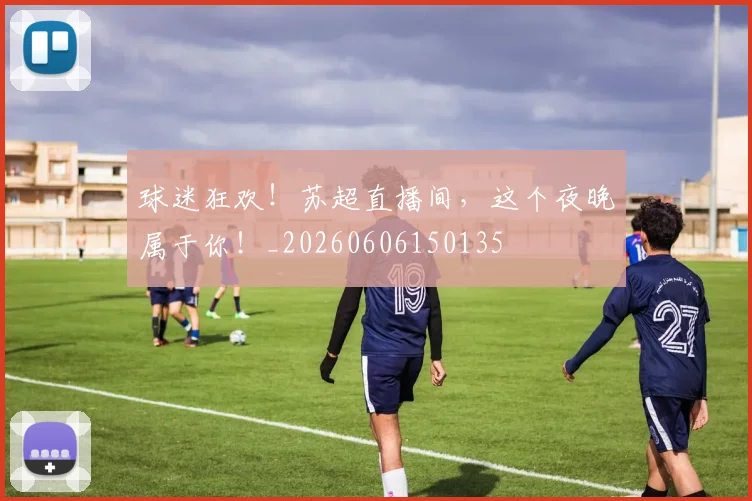 球迷狂欢！苏超直播间，这个夜晚属于你！_20260606150135
