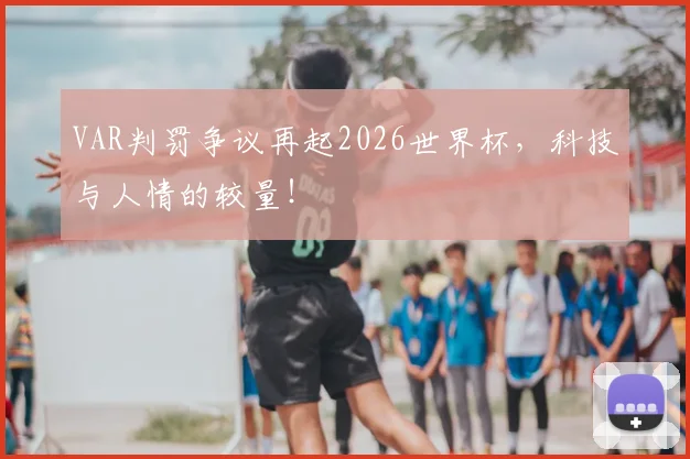 VAR判罚争议再起2026世界杯，科技与人情的较量！