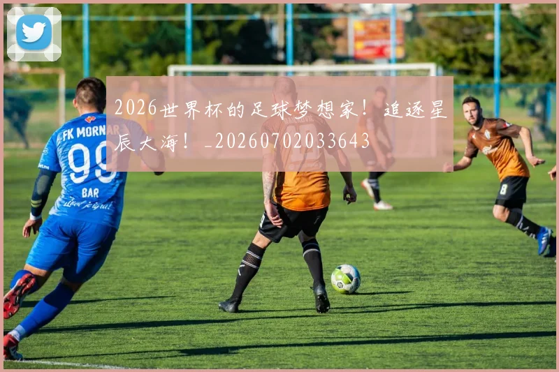 2026世界杯的足球梦想家！追逐星辰大海！_20260702033643