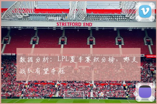 数据分析:LPL夏季赛积分榜,哪支战队有望夺冠