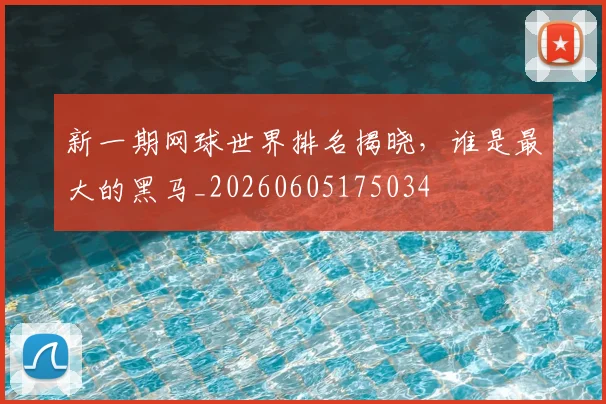 新一期网球世界排名揭晓，谁是最大的黑马_20260605175034