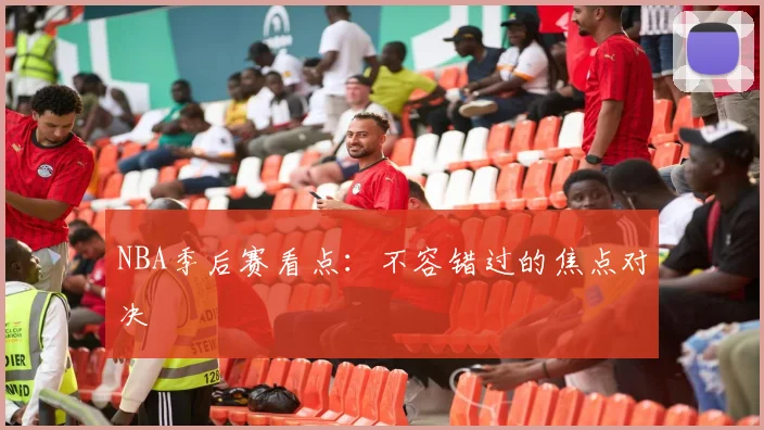 NBA季后赛看点：不容错过的焦点对决