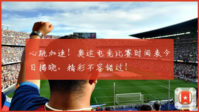 心跳加速！奥运电竞比赛时间表今日揭晓，精彩不容错过！