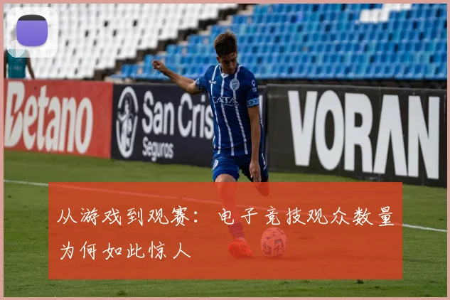 从游戏到观赛：电子竞技观众数量为何如此惊人
