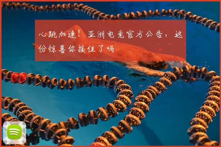 心跳加速！亚洲电竞官方公告，这份惊喜你接住了吗