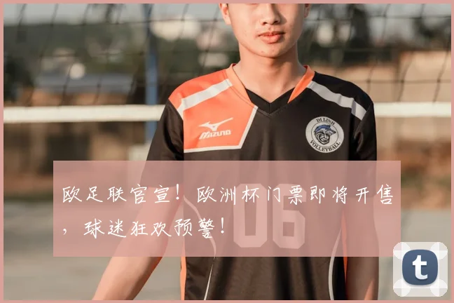 欧足联官宣！欧洲杯门票即将开售，球迷狂欢预警！