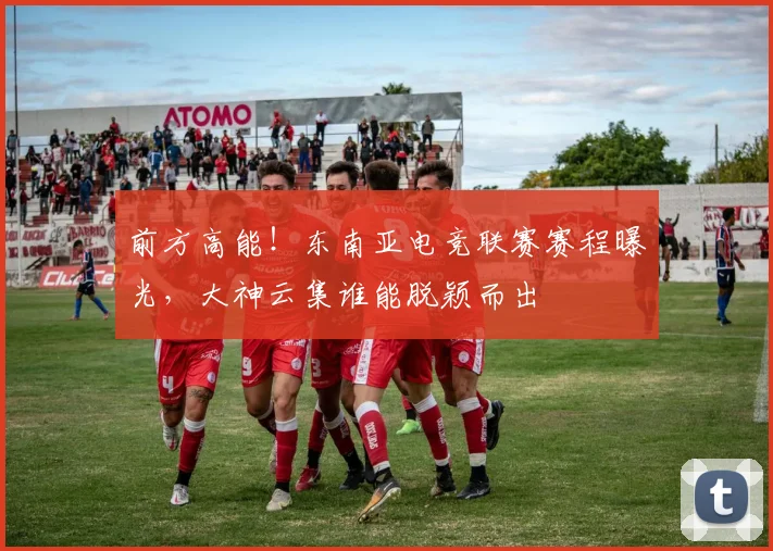 前方高能！东南亚电竞联赛赛程曝光，大神云集谁能脱颖而出