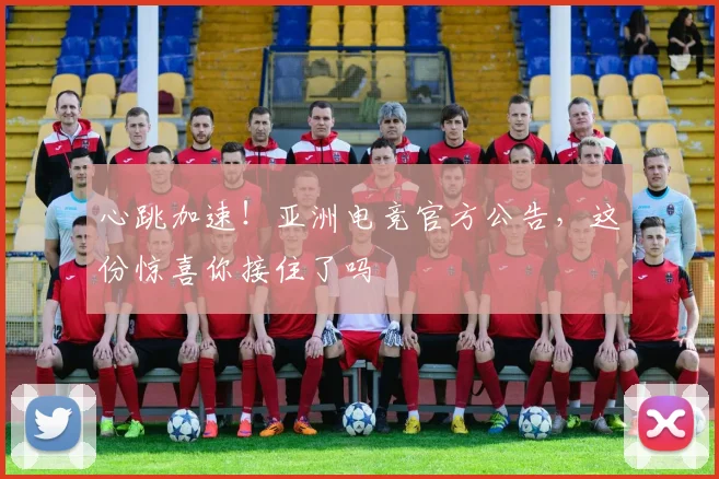 心跳加速！亚洲电竞官方公告，这份惊喜你接住了吗