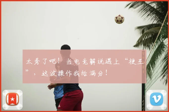 太秀了吧!当电竞解说遇上“梗王”,这波操作我给满分!