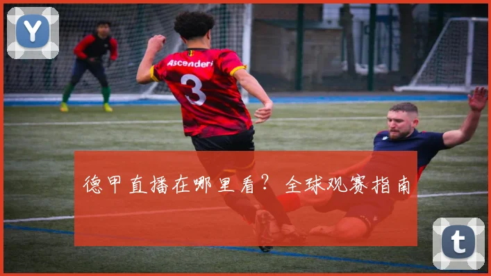 德甲直播在哪里看？全球观赛指南