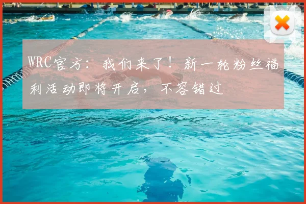 WRC官方：我们来了！新一轮粉丝福利活动即将开启，不容错过
