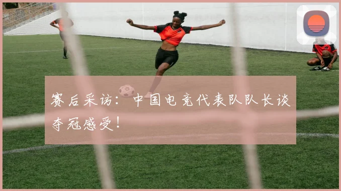 赛后采访：中国电竞代表队队长谈夺冠感受！