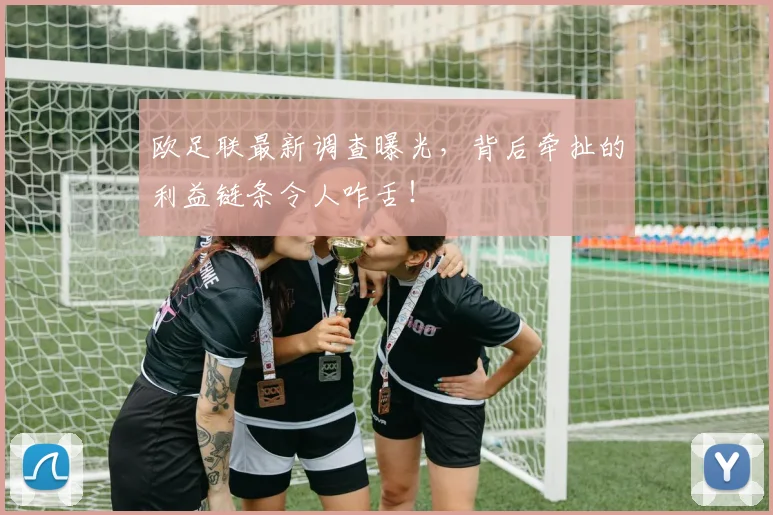 欧足联最新调查曝光，背后牵扯的利益链条令人咋舌！