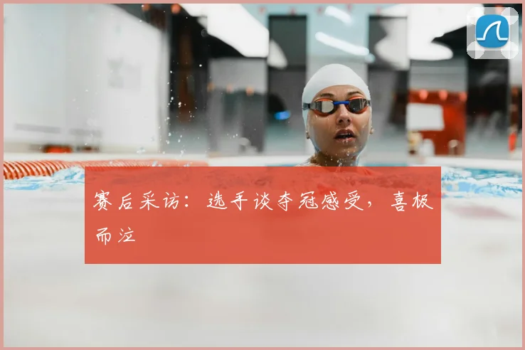 赛后采访：选手谈夺冠感受，喜极而泣