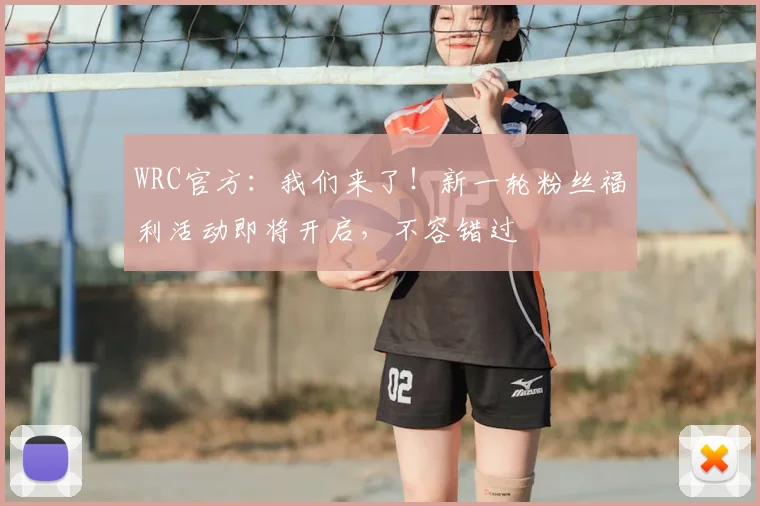 WRC官方：我们来了！新一轮粉丝福利活动即将开启，不容错过