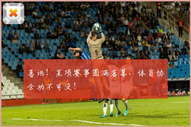 喜讯！某项赛事圆满落幕，体育协会功不可没！