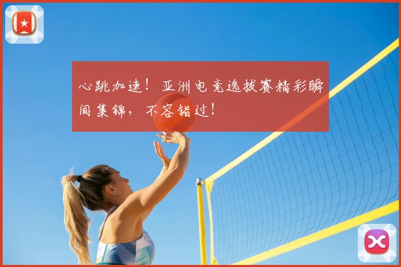 心跳加速！亚洲电竞选拔赛精彩瞬间集锦，不容错过！