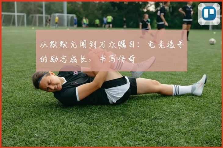 从默默无闻到万众瞩目:电竞选手的励志成长,书写传奇
