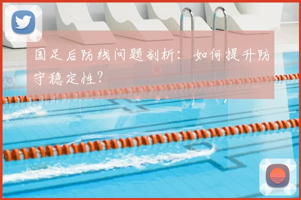 国足后防线问题剖析：如何提升防守稳定性？