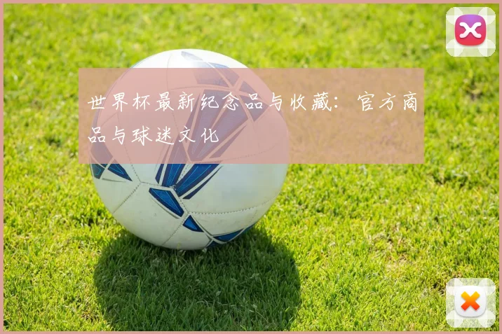 世界杯最新纪念品与收藏：官方商品与球迷文化