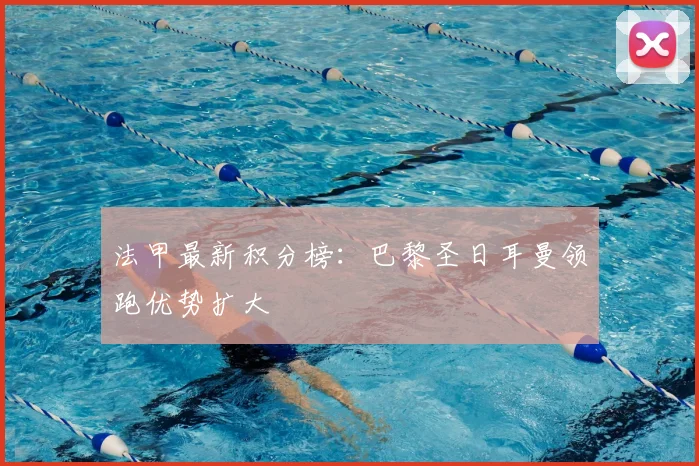 法甲最新积分榜：巴黎圣日耳曼领跑优势扩大