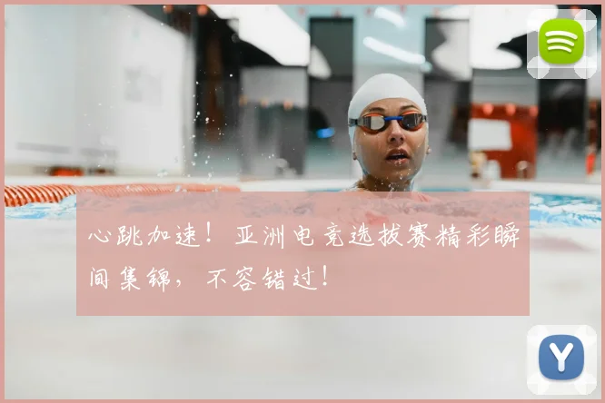 心跳加速！亚洲电竞选拔赛精彩瞬间集锦，不容错过！