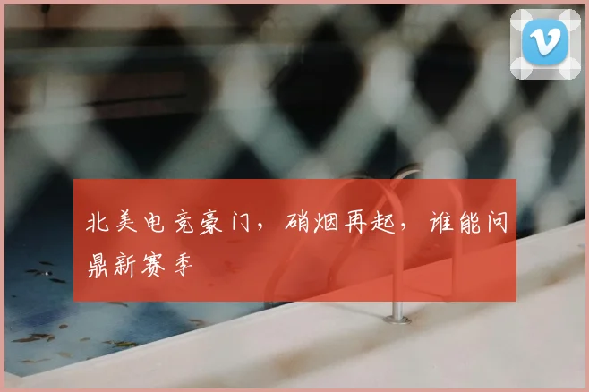 北美电竞豪门,硝烟再起,谁能问鼎新赛季