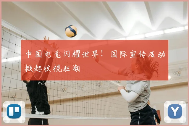 中国电竞闪耀世界!国际宣传活动掀起收视狂潮