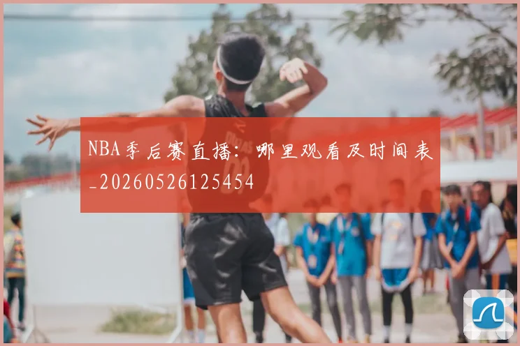 NBA季后赛直播：哪里观看及时间表_20260526125454