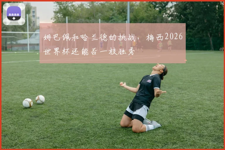 姆巴佩和哈兰德的挑战，梅西2026世界杯还能否一枝独秀