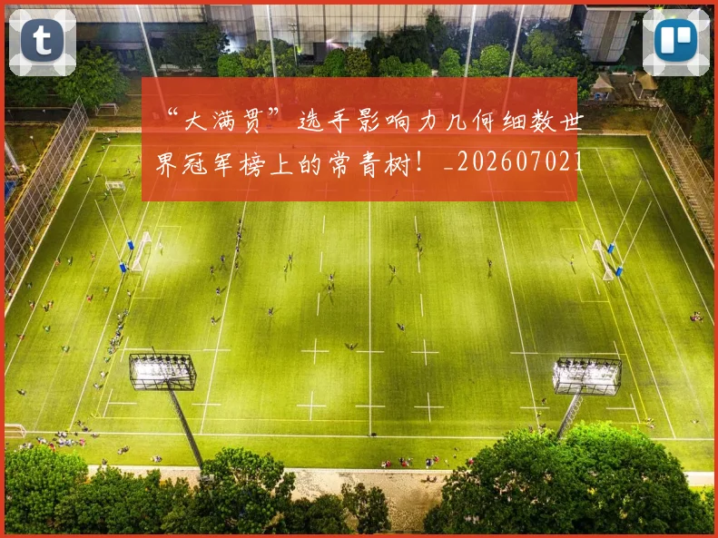 “大满贯”选手影响力几何细数世界冠军榜上的常青树！_20260702172551
