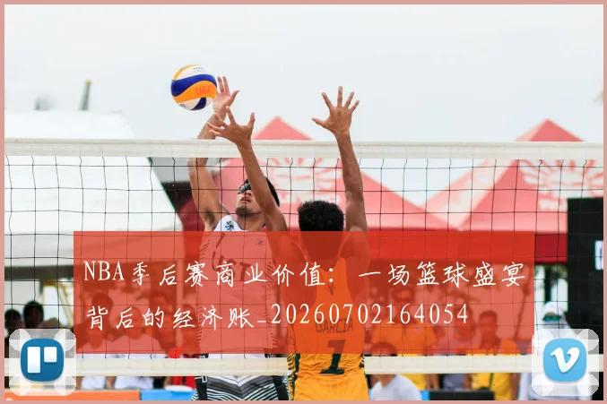 NBA季后赛商业价值：一场篮球盛宴背后的经济账_20260702164054