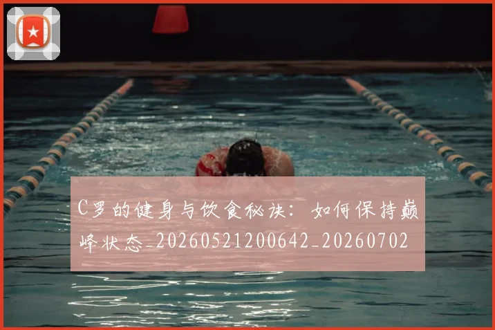 C罗的健身与饮食秘诀：如何保持巅峰状态_20260521200642_20260702042122