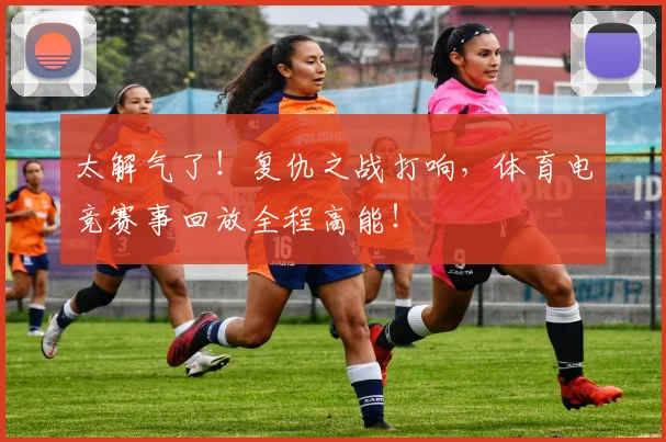 太解气了!复仇之战打响,体育电竞赛事回放全程高能!