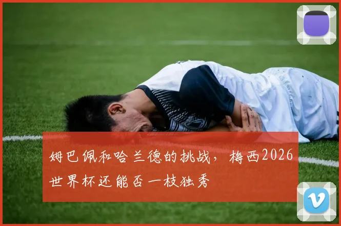 姆巴佩和哈兰德的挑战，梅西2026世界杯还能否一枝独秀