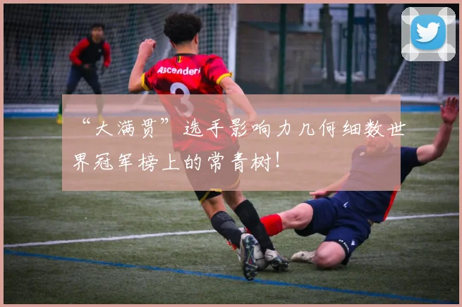 “大满贯”选手影响力几何细数世界冠军榜上的常青树！