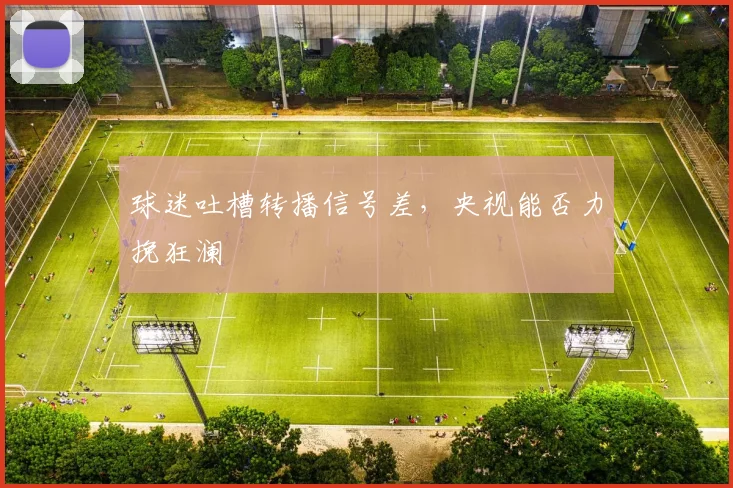 球迷吐槽转播信号差，央视能否力挽狂澜