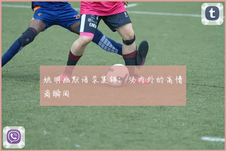 姚明幽默语录集锦：场内外的高情商瞬间