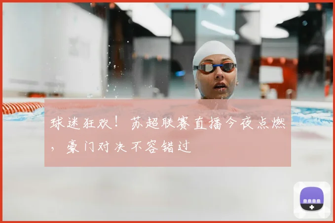 球迷狂欢！苏超联赛直播今夜点燃，豪门对决不容错过