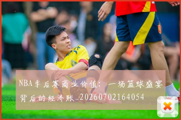 NBA季后赛商业价值：一场篮球盛宴背后的经济账_20260702164054