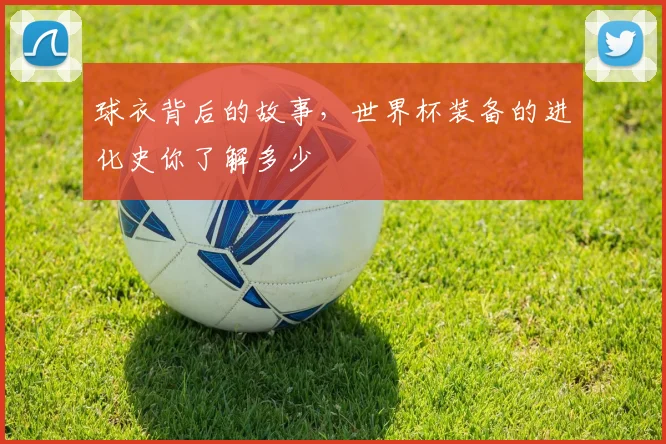 球衣背后的故事，世界杯装备的进化史你了解多少