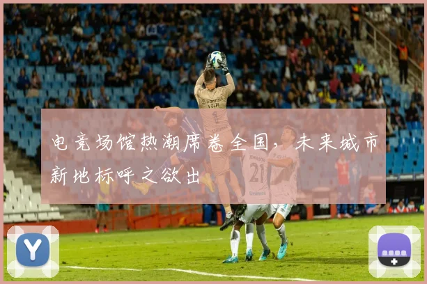 电竞场馆热潮席卷全国,未来城市新地标呼之欲出